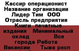 Кассир-операционист › Название организации ­ Лидер Тим, ООО › Отрасль предприятия ­ Книги, печатные издания › Минимальный оклад ­ 18 000 - Все города Работа » Вакансии   . Тыва респ.,Ак-Довурак г.